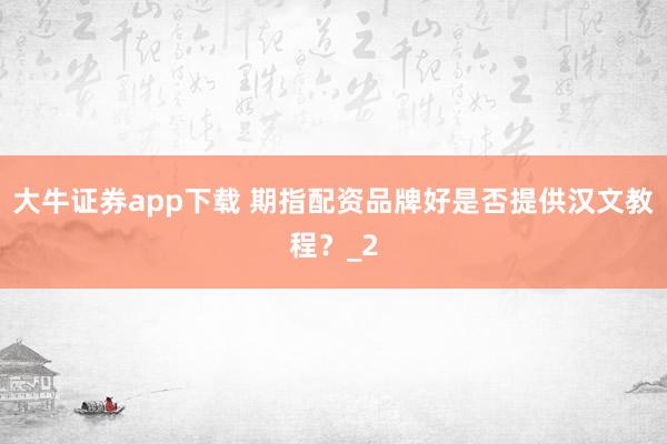 大牛证券app下载 期指配资品牌好是否提供汉文教程？_2