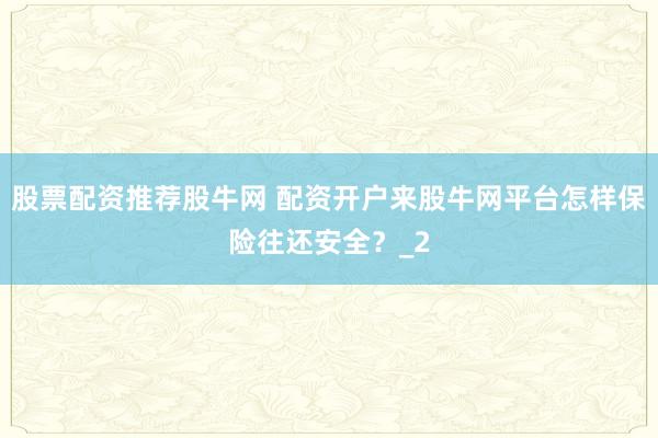 股票配资推荐股牛网 配资开户来股牛网平台怎样保险往还安全？_2