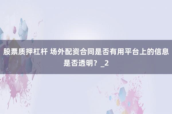 股票质押杠杆 场外配资合同是否有用平台上的信息是否透明？_2