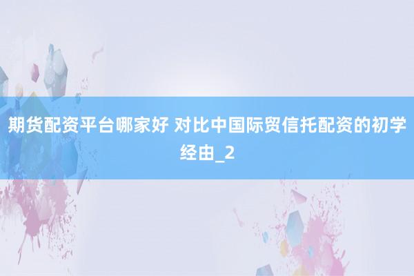 期货配资平台哪家好 对比中国际贸信托配资的初学经由_2