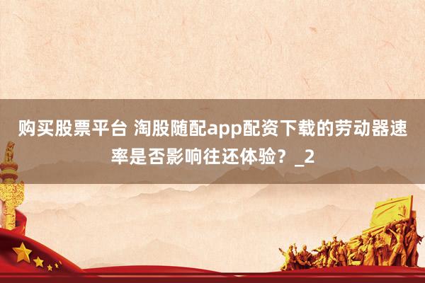 购买股票平台 淘股随配app配资下载的劳动器速率是否影响往还体验？_2