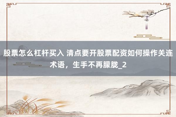 股票怎么杠杆买入 清点要开股票配资如何操作关连术语，生手不再朦胧_2