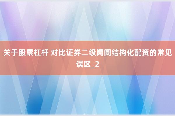 关于股票杠杆 对比证券二级阛阓结构化配资的常见误区_2